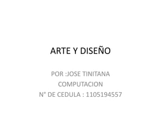 ARTE Y DISEÑO
POR :JOSE TINITANA
COMPUTACION
N° DE CEDULA : 1105194557
 