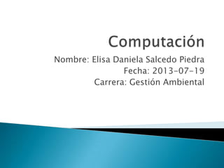 Nombre: Elisa Daniela Salcedo Piedra
Fecha: 2013-07-19
Carrera: Gestión Ambiental
 