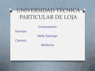 UNIVERSIDAD TÉCNICA
PARTICULAR DE LOJA
Computación
Nombre:
Nelly Sarango
Carrera:
Medicina
 