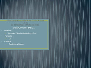 COMPUTACIÓN BASICA
• Nombre:
• Jennyfer Patricia Samaniego Cruz
• Paralelo:
• “A”
• Carrera
• Geologia y Minas
 