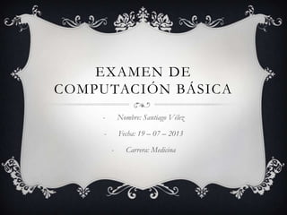 EXAMEN DE
COMPUTACIÓN BÁSICA
- Nombre: Santiago Vélez
- Fecha: 19 – 07 – 2013
- Carrera: Medicina
 