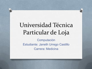 Universidad Técnica
Particular de Loja
Computación
Estudiante: Janeth Urrego Castillo
Carrera: Medicina
 