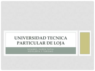 N O M B R E : K A R E N T A P I A
H O T E L E R Í A Y T U R I S M O
UNIVERSIDAD TECNICA
PARTICULAR DE LOJA
 