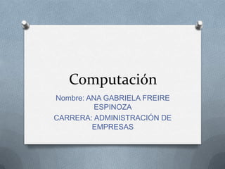 Computación
Nombre: ANA GABRIELA FREIRE
ESPINOZA
CARRERA: ADMINISTRACIÓN DE
EMPRESAS
 