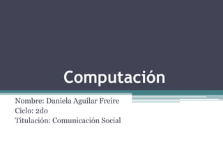Computación
Nombre: Daniela Aguilar Freire
Ciclo: 2do
Titulación: Comunicación Social
 