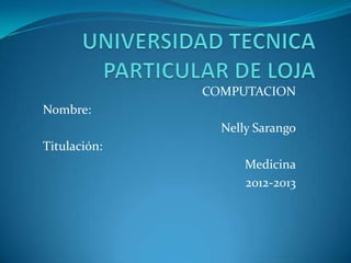 COMPUTACION
Nombre:
Nelly Sarango
Titulación:
Medicina
2012-2013
 