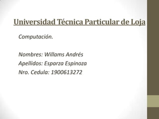 Universidad Técnica Particular de Loja
Computación.
Nombres: Willams Andrés
Apellidos: Esparza Espinoza
Nro. Cedula: 1900613272
 