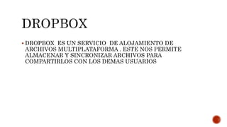  DROPBOX ES UN SERVICIO DE ALOJAMIENTO DE
ARCHIVOS MULTIPLATAFORMA . ESTE NOS PERMITE
ALMACENAR Y SINCRONIZAR ARCHIVOS PARA
COMPARTIRLOS CON LOS DEMAS USUARIOS
 