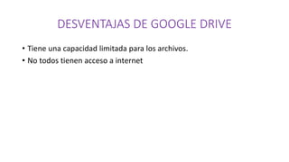 DESVENTAJAS DE GOOGLE DRIVE
• Tiene una capacidad limitada para los archivos.
• No todos tienen acceso a internet
 