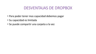 DESVENTAJAS DE DROPBOX
• Para poder tener mas capacidad debemos pagar
• Su capacidad es limitada
• Se puede compartir una carpeta a la vez
 
