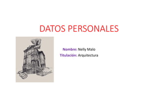 DATOS PERSONALES
Nombre: Nelly Malo
Titulación: Arquitectura
 