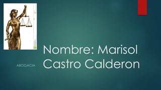 Nombre: Marisol
Castro CalderonABOGACIA
 