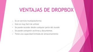 VENTAJAS DE DROPBOX
• Es un servicio multiplataforma
• Este es muy fácil de utilizar
• Se puede acceder desde cualquier parte del mundo
• Se puede compartir archivos y documentos
• Tiene una capacidad limitada de almacenamiento
 