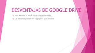 DESVENTAJAS DE GOOGLE DRIVE
 Para acceder es necesario el uso del internet .
 Las personas puedes ver las paginas que utlizaste
 