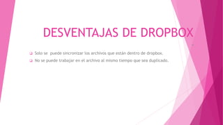 DESVENTAJAS DE DROPBOX
*
 Solo se puede sincronizar los archivos que están dentro de dropbox.
 No se puede trabajar en el archivo al mismo tiempo que sea duplicado.
 