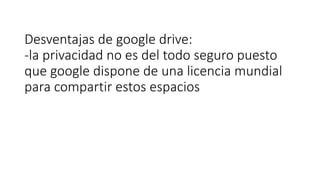 Desventajas de google drive:
-la privacidad no es del todo seguro puesto
que google dispone de una licencia mundial
para compartir estos espacios
