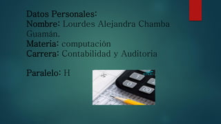 Datos Personales:
Nombre: Lourdes Alejandra Chamba
Guamán.
Materia: computación
Carrera: Contabilidad y Auditoria
Paralelo: H
 