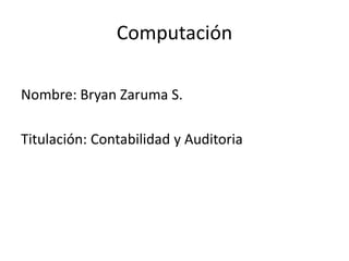 Computación
Nombre: Bryan Zaruma S.
Titulación: Contabilidad y Auditoria
 