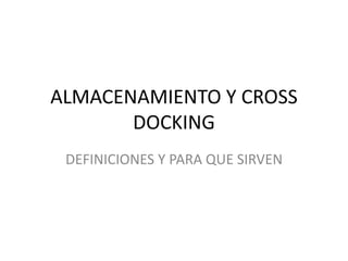 ALMACENAMIENTO Y CROSS
       DOCKING
 DEFINICIONES Y PARA QUE SIRVEN
 