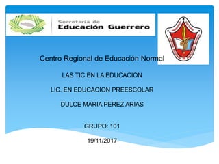 Centro Regional de Educación Normal
LAS TIC EN LA EDUCACIÓN
LIC. EN EDUCACION PREESCOLAR
DULCE MARIA PEREZ ARIAS
GRUPO: 101
19/11/2017
 