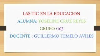 LAS TIC EN LA EDUCACION
ALUMNA: YOSELINE CRUZ REYES
GRUPO :103
DOCENTE : GUILLERMO TEMELO AVILES
 