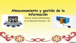 Almacenamiento y gestión de la
información
Alumna: Carolina Valle Mendoza
Lic. En Educación Preescolar 101
 