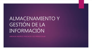 ALMACENAMIENTO Y
GESTIÓN DE LA
INFORMACIÓN
ABIGAUK MUÑOZ PASCACIO 103 PREESCOLAR
 