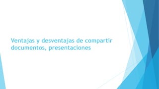 Ventajas y desventajas de compartir
documentos, presentaciones
 