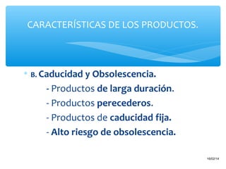 CARACTERÍSTICAS DE LOS PRODUCTOS.

∗ B. Caducidad y Obsolescencia.

- Productos de larga duración.
- Productos perecederos.
- Productos de caducidad fija.
- Alto riesgo de obsolescencia.
20

16/02/14

 