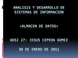 ANALISIS Y DESARROLLO DE
 SISTEMAS DE INFORMACION


    «ALMACEN DE DATOS»


ADSI 27: JESUS CEPEDA GOMEZ

   30 DE ENERO DE 2011
 