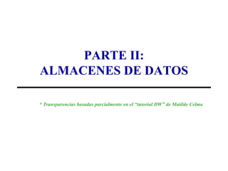 PARTE II:
ALMACENES DE DATOS

* Transparencias basadas parcialmente en el “tutorial DW” de Matilde Celma
 