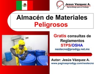 Almacén de Materiales
    Peligrosos
           Gratis consultas de
                Reglamentos
                STPS/OSHA
            neotecno@prodigy.net.mx


          Autor: Jesús Vázquez A.
          www.paginasprodigy.com/neotecno
 