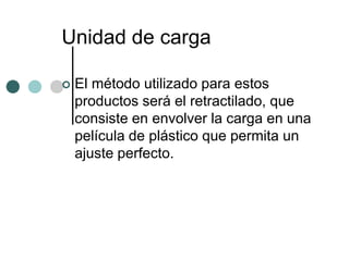 Unidad de carga

   El método utilizado para estos
    productos será el retractilado, que
    consiste en envolver la carga en una
    película de plástico que permita un
    ajuste perfecto.
 