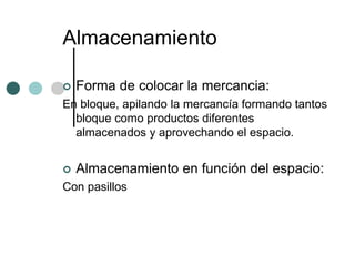 Almacenamiento

   Forma de colocar la mercancia:
En bloque, apilando la mercancía formando tantos
  bloque como productos diferentes
  almacenados y aprovechando el espacio.


   Almacenamiento en función del espacio:
Con pasillos
 