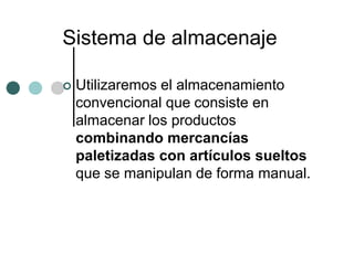 Sistema de almacenaje

   Utilizaremos el almacenamiento
    convencional que consiste en
    almacenar los productos
    combinando mercancías
    paletizadas con artículos sueltos
    que se manipulan de forma manual.
 