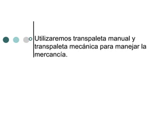    Utilizaremos transpaleta manual y
    transpaleta mecánica para manejar la
    mercancía.
 