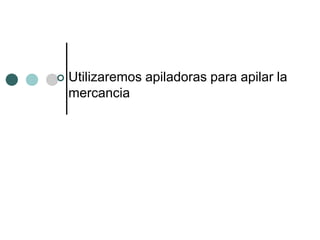    Utilizaremos apiladoras para apilar la
    mercancia
 
