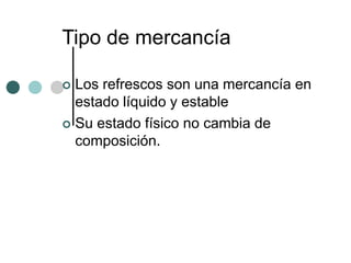Tipo de mercancía

 Los refrescos son una mercancía en
  estado líquido y estable
 Su estado físico no cambia de
  composición.
 