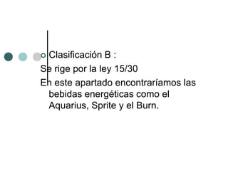 Clasificación B :
Se rige por la ley 15/30
En este apartado encontraríamos las
 bebidas energéticas como el
 Aquarius, Sprite y el Burn.
 
