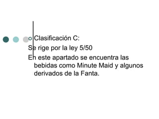 Clasificación C:
Se rige por la ley 5/50
En este apartado se encuentra las
 bebidas como Minute Maid y algunos
 derivados de la Fanta.
 