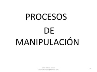 PROCESOS
DE
MANIPULACIÓN
Emer Toledo Alcedo
sesarsoluciones@hotmail.com
40
 