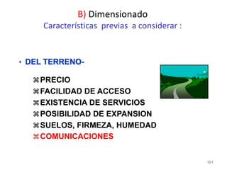 101
• DEL TERRENO-
PRECIO
FACILIDAD DE ACCESO
EXISTENCIA DE SERVICIOS
POSIBILIDAD DE EXPANSION
SUELOS, FIRMEZA, HUMEDAD
COMUNICACIONES
B) Dimensionado
Características previas a considerar :
 
