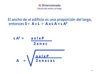 144
El ancho de el edificio es una proporción del largo,
entonces S = A x L = A x k A = k A2
B) Dimensionado
Cálculo del ancho y el largo
k A2 = a x l x P
2 x n x c
a x l x P
A = 2 x n x c x k
 
