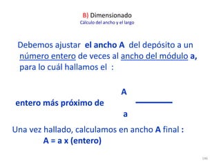 146
Debemos ajustar el ancho A del depósito a un
número entero de veces al ancho del módulo a,
para lo cuál hallamos el :
B) Dimensionado
Cálculo del ancho y el largo
A
entero más próximo de
a
Una vez hallado, calculamos en ancho A final :
A = a x (entero)
 