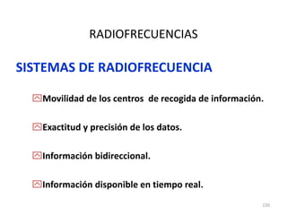 220
RADIOFRECUENCIAS
SISTEMAS DE RADIOFRECUENCIA
Movilidad de los centros de recogida de información.
Exactitud y precisión de los datos.
Información bidireccional.
Información disponible en tiempo real.
 