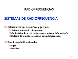 221
RADIOFRECUENCIAS
SISTEMAS DE RADIOFRECUENCIA
 Estación central de control y gestión.
 Sistema informático de gestión.
 Controlador de la red (enlace con el sistema informático).
 Sistema de emisión/recepción por radiofrecuencia.
 Terminales bidireccionales.
 Fijas.
 Móviles.
 