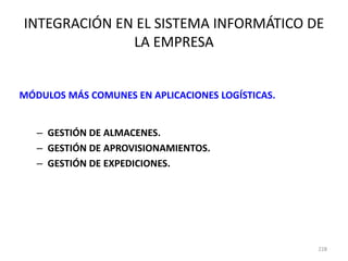 228
INTEGRACIÓN EN EL SISTEMA INFORMÁTICO DE
LA EMPRESA
MÓDULOS MÁS COMUNES EN APLICACIONES LOGÍSTICAS.
– GESTIÓN DE ALMACENES.
– GESTIÓN DE APROVISIONAMIENTOS.
– GESTIÓN DE EXPEDICIONES.
 