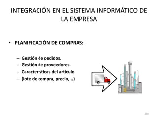 230
INTEGRACIÓN EN EL SISTEMA INFORMÁTICO DE
LA EMPRESA
• PLANIFICACIÓN DE COMPRAS:
– Gestión de pedidos.
– Gestión de proveedores.
– Características del artículo
– (lote de compra, precio,...)
 