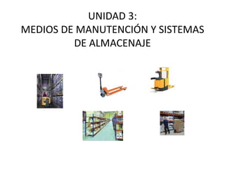 UNIDAD 3:
MEDIOS DE MANUTENCIÓN Y SISTEMAS
DE ALMACENAJE
 