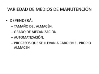 VARIEDAD DE MEDIOS DE MANUTENCIÓN
• DEPENDERÁ:
– TAMAÑO DEL ALMACÉN.
– GRADO DE MECANIZACIÓN.
– AUTOMATIZACIÓN.
– PROCESOS QUE SE LLEVAN A CABO EN EL PROPIO
ALMACEN
 